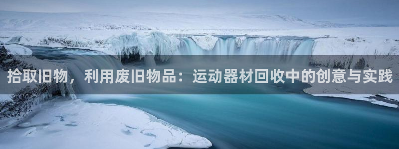 意昂体育4平台注册:拾取旧物,利用废旧物品:运动器材回收中的