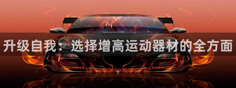 意昂体育4平台:升级自我:选择增高运动器材的全方面