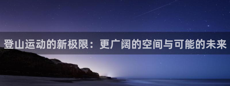 意昂体育4是干嘛的公司:登山运动的新极限:更广阔的空间与可能